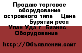 Продаю торговое оборудование островного типа  › Цена ­ 89 000 - Бурятия респ., Улан-Удэ г. Бизнес » Оборудование   
